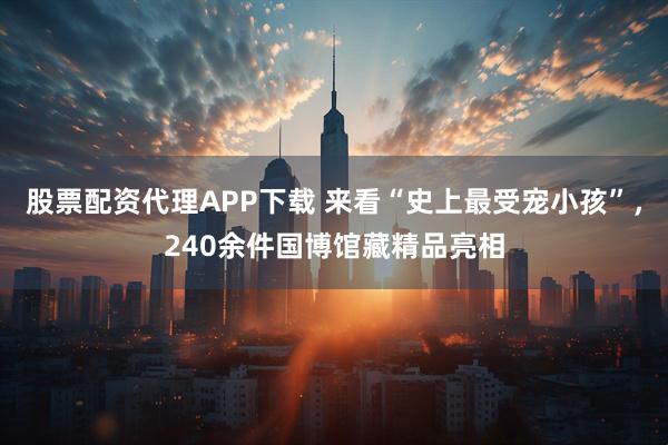 股票配资代理APP下载 来看“史上最受宠小孩”，240余件国博馆藏精品亮相