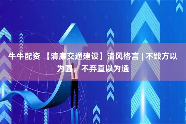 牛牛配资 【清廉交通建设】清风格言 | 不毁方以为圆，不弃直以为通