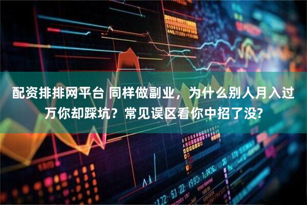 配资排排网平台 同样做副业，为什么别人月入过万你却踩坑？常见误区看你中招了没?