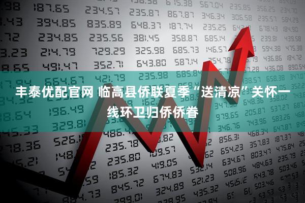 丰泰优配官网 临高县侨联夏季“送清凉”关怀一线环卫归侨侨眷
