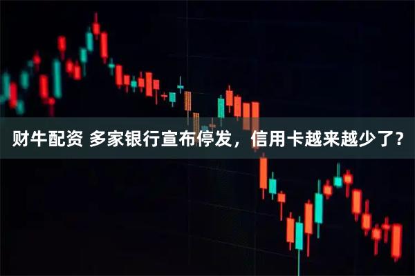 财牛配资 多家银行宣布停发，信用卡越来越少了？