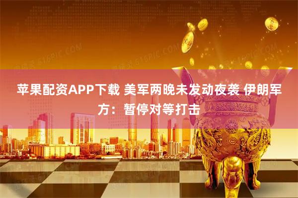 苹果配资APP下载 美军两晚未发动夜袭 伊朗军方：暂停对等打击