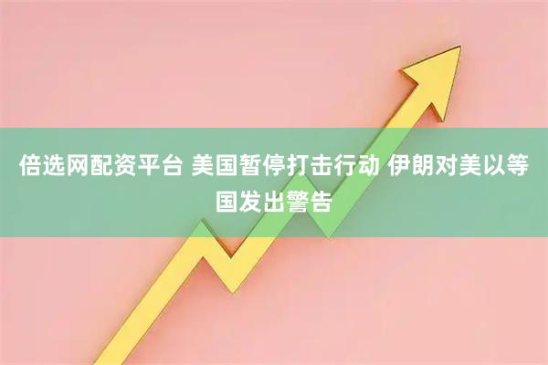 倍选网配资平台 美国暂停打击行动 伊朗对美以等国发出警告