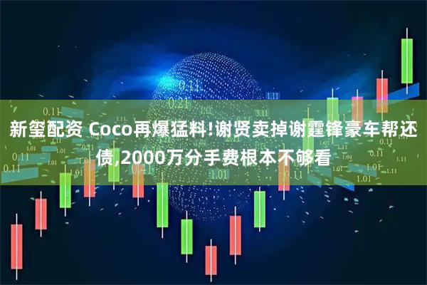 新玺配资 Coco再爆猛料!谢贤卖掉谢霆锋豪车帮还债,2000万分手费根本不够看