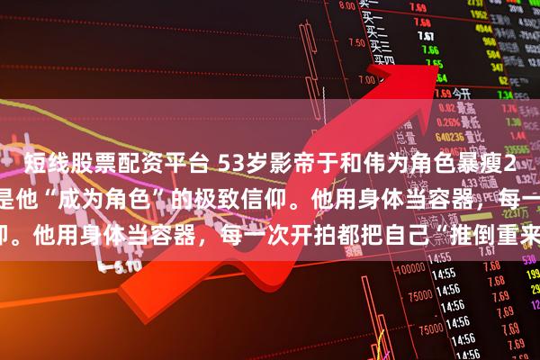 短线股票配资平台 53岁影帝于和伟为角色暴瘦20斤、漂白头发，这背后是他“成为角色”的极致信仰。他用身体当容器，每一次开拍都把自己“推倒重来”