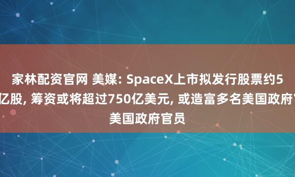 家林配资官网 美媒: SpaceX上市拟发行股票约5.56亿股, 筹资或将超过750亿美元, 或造富多名美国政府官员